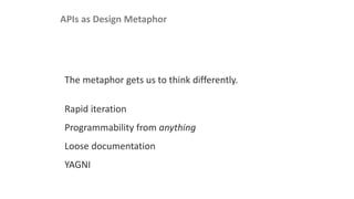 The metaphor gets us to think differently.
Rapid iteration
Programmability from anything
Loose documentation
YAGNI
APIs as Design Metaphor
 