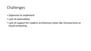 Challenges
• Expensive to implement
• Lack of extensibility
• Lack of support for modern architecture styles like microservices or
cloud computing
 