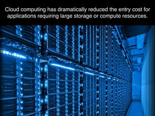 Cloud computing has dramatically reduced the entry cost for
applications requiring large storage or compute resources.
 