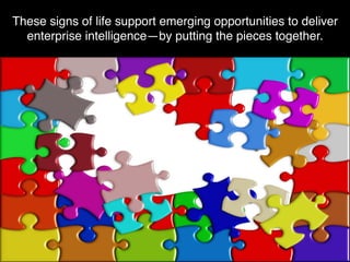 These signs of life support emerging opportunities to deliver
enterprise intelligence—by putting the pieces together.
 