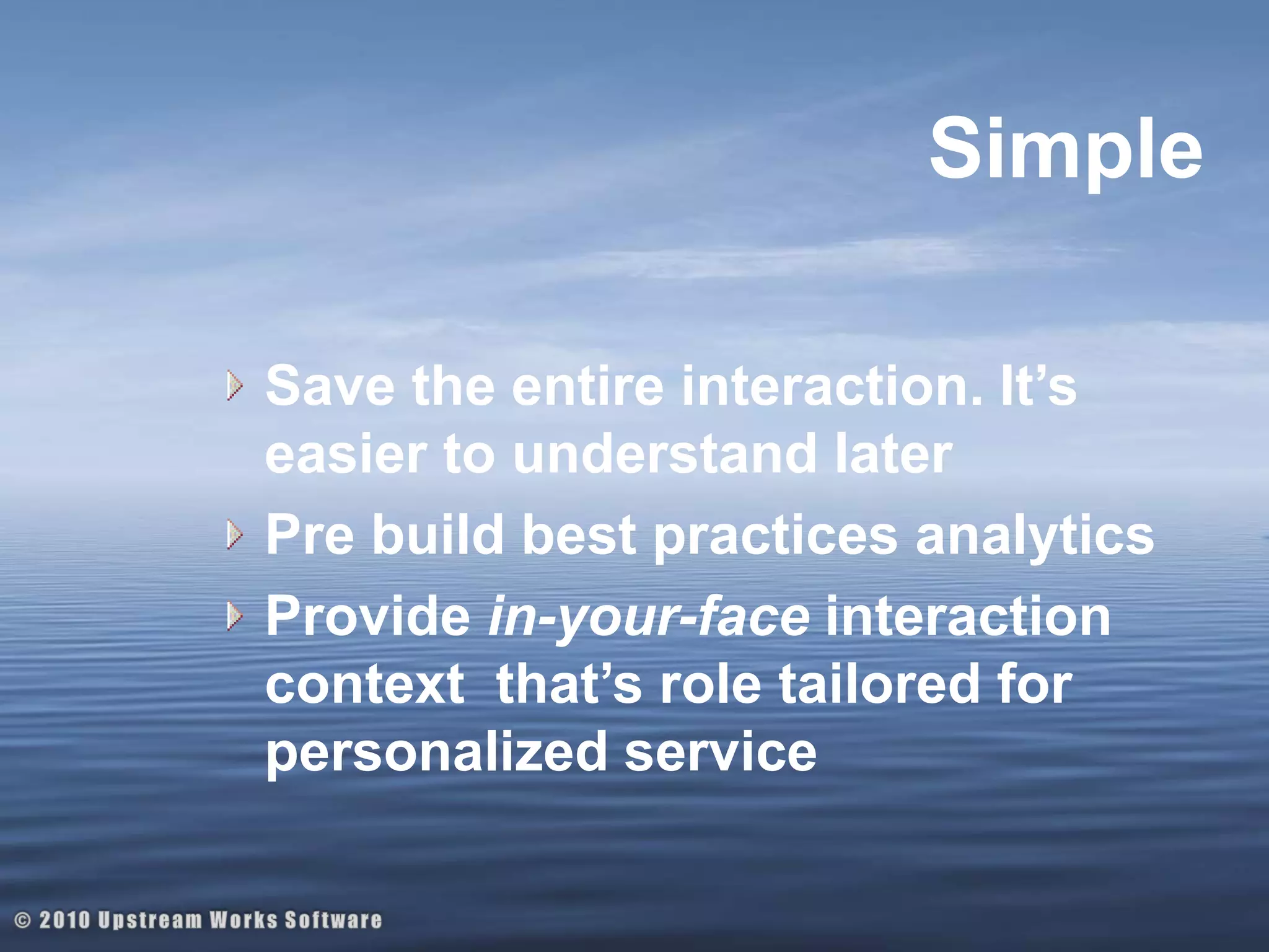 SimpleSave the entire interaction. It’s easier to understand laterPre build best practices analyticsProvide in-your-face interaction context  that’s role tailored for personalized service© 2010 Upstream Works Software