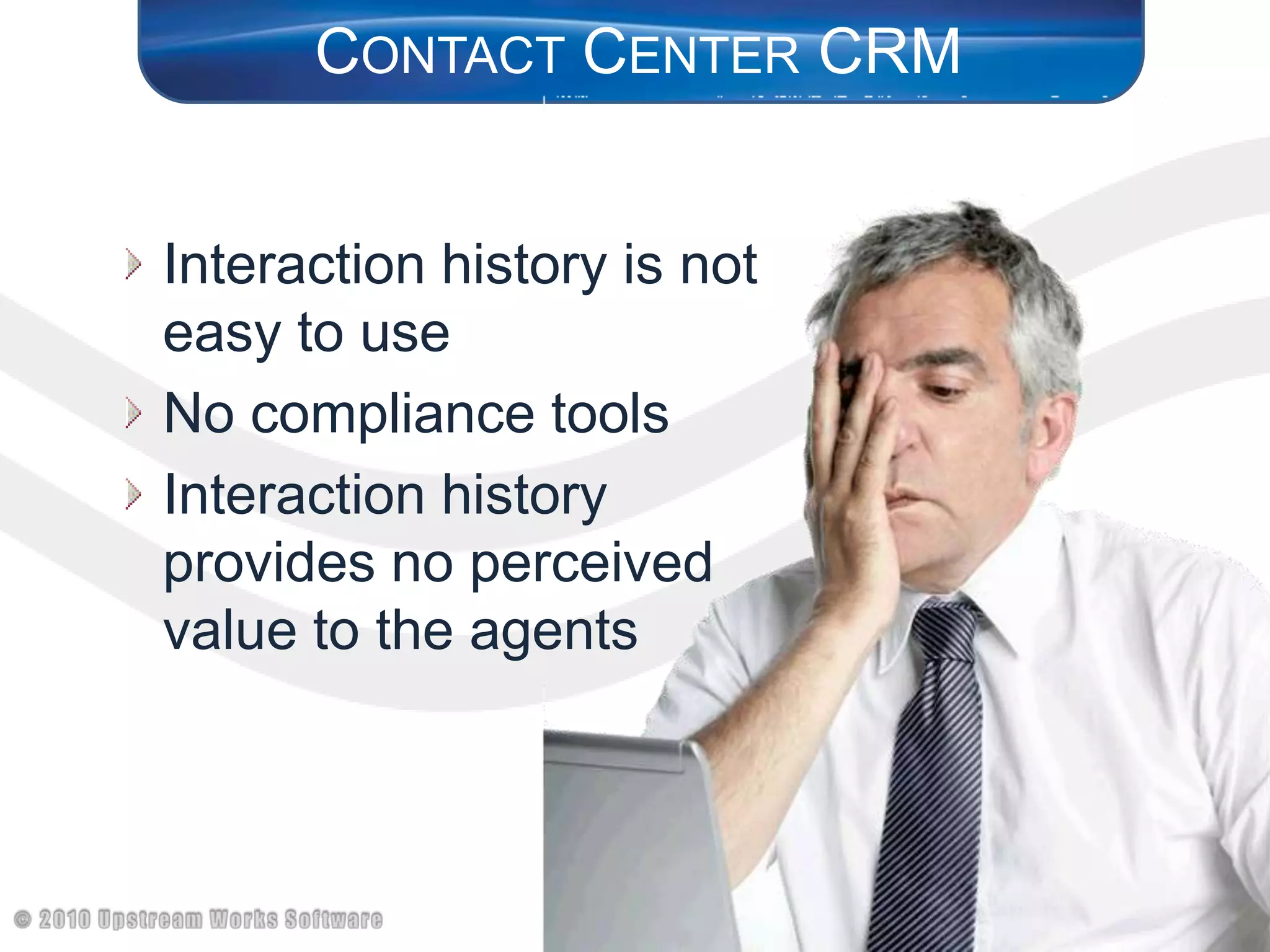 Contact Center CRMInteraction history is not easy to useNo compliance toolsInteraction history provides no perceived value to the agents