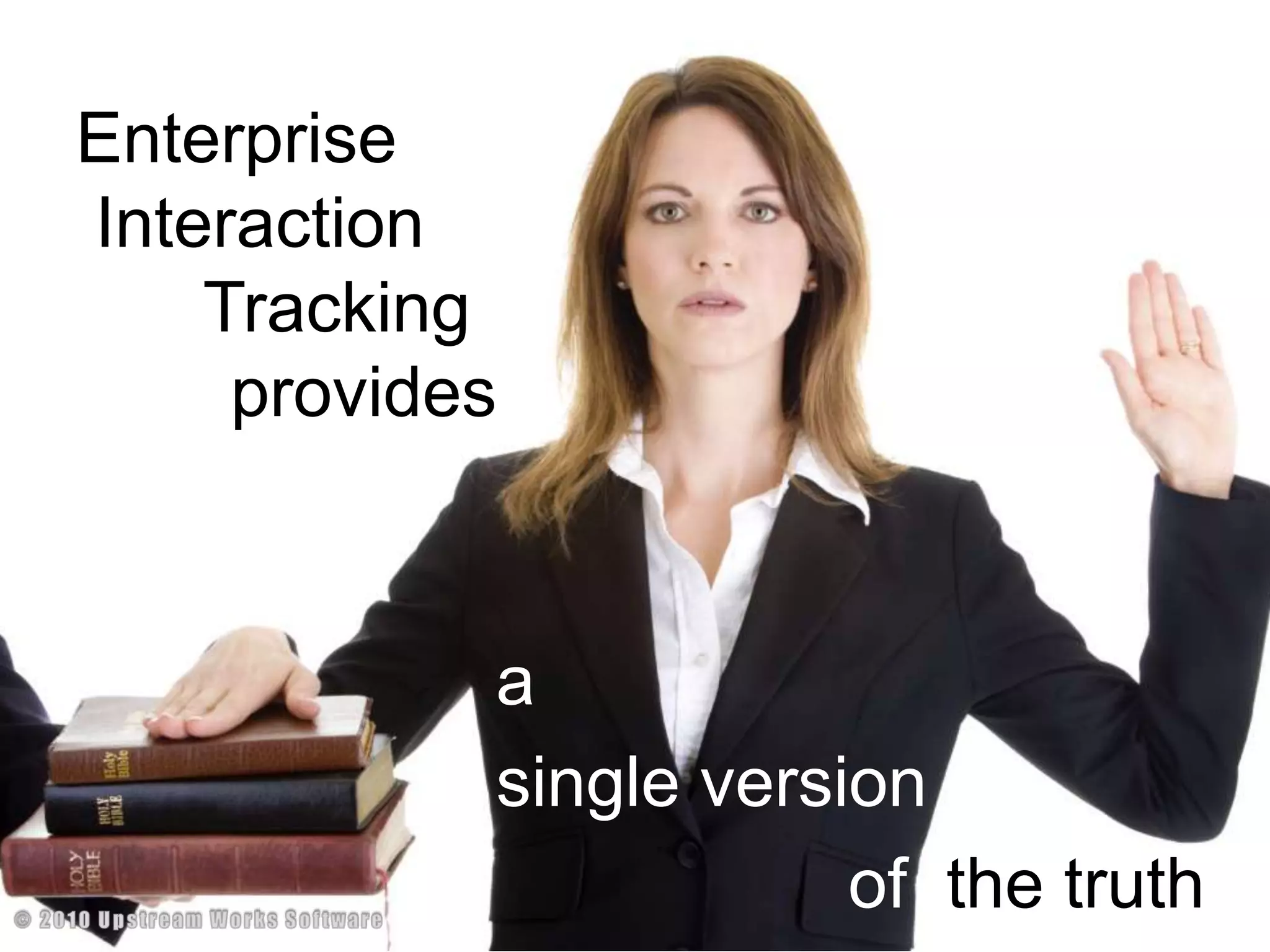 Provide one version of the truthEnterprise  Interaction        	Trackingprovides  a single version			     of  the truth© 2010 Upstream Works Software