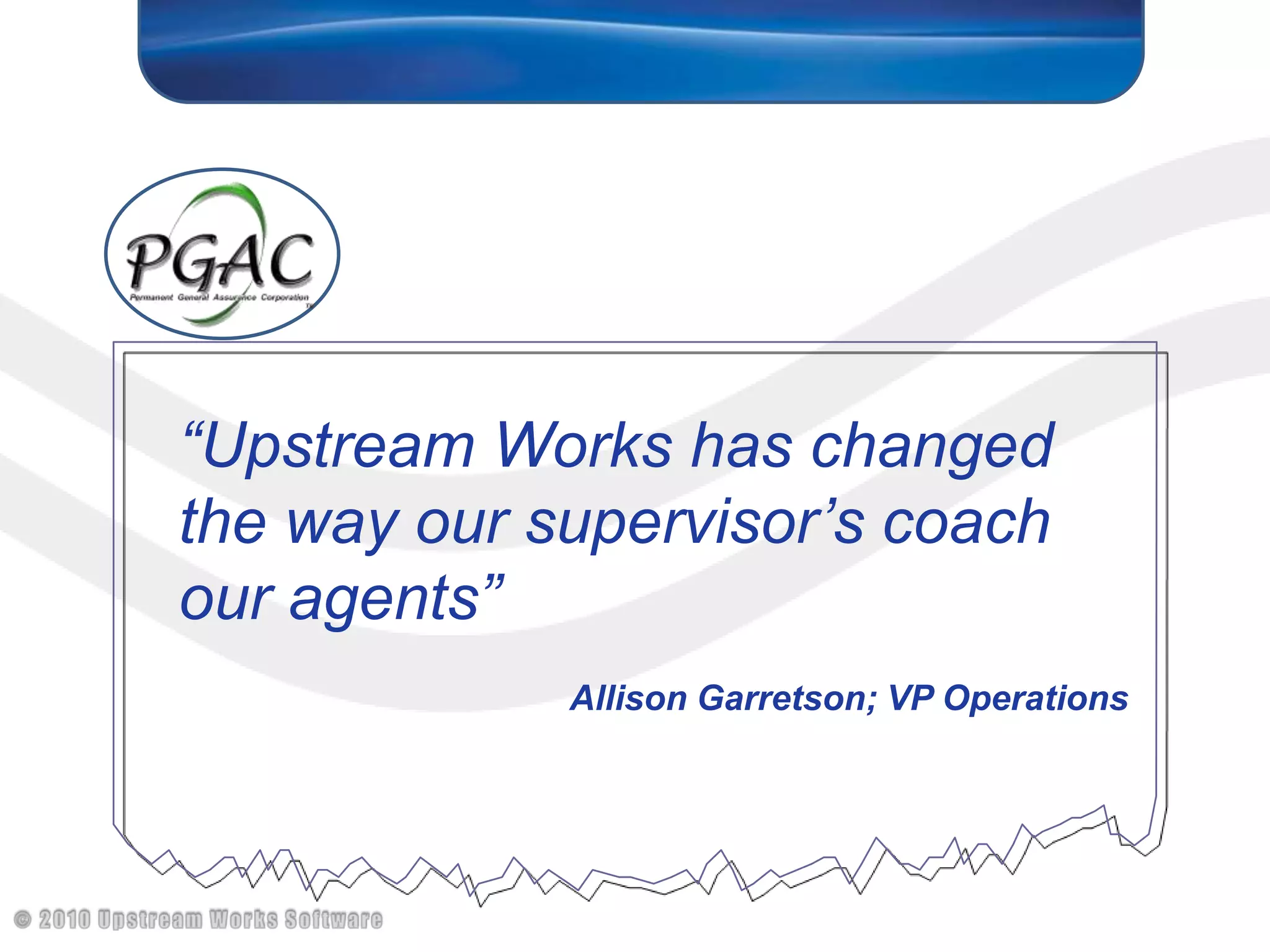 “Upstream Works has changed the way our supervisor’s coach our agents”Allison Garretson; VP Operations