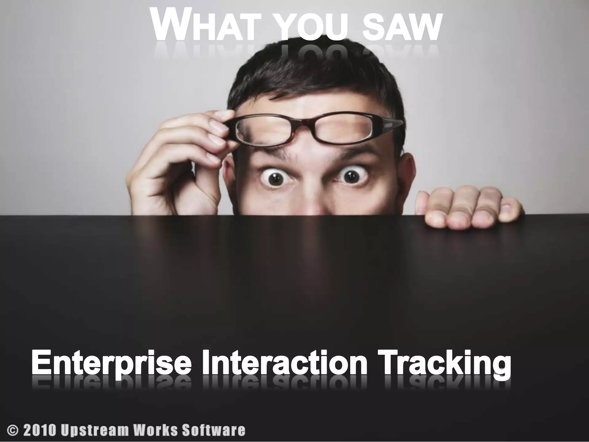 What you sawEnterprise Interaction Tracking© 2010 Upstream Works Software