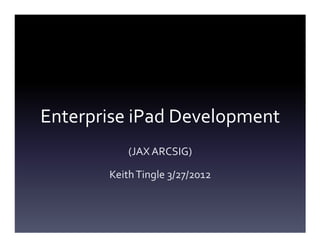 Enterprise iPad Development
           (JAX ARCSIG)

       Keith Tingle 3/27/2012
 