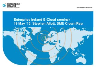 Enterprise Ireland G-Cloud seminar
19 May ‘15: Stephen Allott, SME Crown Rep.
 