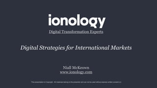 Niall McKeown
www.ionology.com
Digital Transformation Experts
This presentation is Copyright. All materials belong to the presenter and can not be used without express written consent (c)
Digital Strategies for International Markets
 