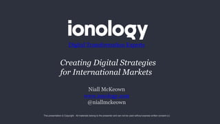 Niall McKeown
www.ionology.com
@niallmckeown
Digital Transformation Experts
This presentation is Copyright. All materials belong to the presenter and can not be used without express written consent (c)
Creating Digital Strategies
for International Markets
 