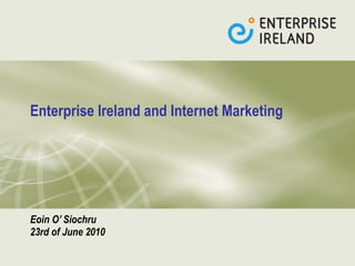 Enterprise Ireland and Internet Marketing   Eoin O’ Siochru  23rd of June 2010 