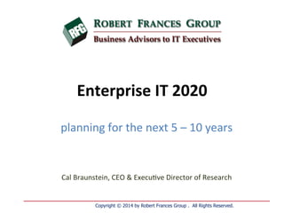 Enterprise 
IT 
2020 
planning 
for 
the 
next 
5 
– 
10 
years 
Cal 
Braunstein, 
CEO 
& 
Execu=ve 
Director 
of 
Research 
Copyright © 2014 by Robert Frances Group . All Rights Reserved. 
 