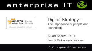 Digital Strategy –
The importance of people and
technology!
Stuart Speers – e-IT
Jonny Mirkin – nomos one
 