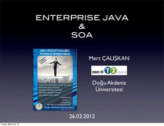 ENTERPRISE JAVA
                             &
                            SOA


                                   Mert ÇALIŞKAN



                                    Doğu Akdeniz
                                     Üniversitesi



                            26.03.2012
Friday, March 23, 12
 
