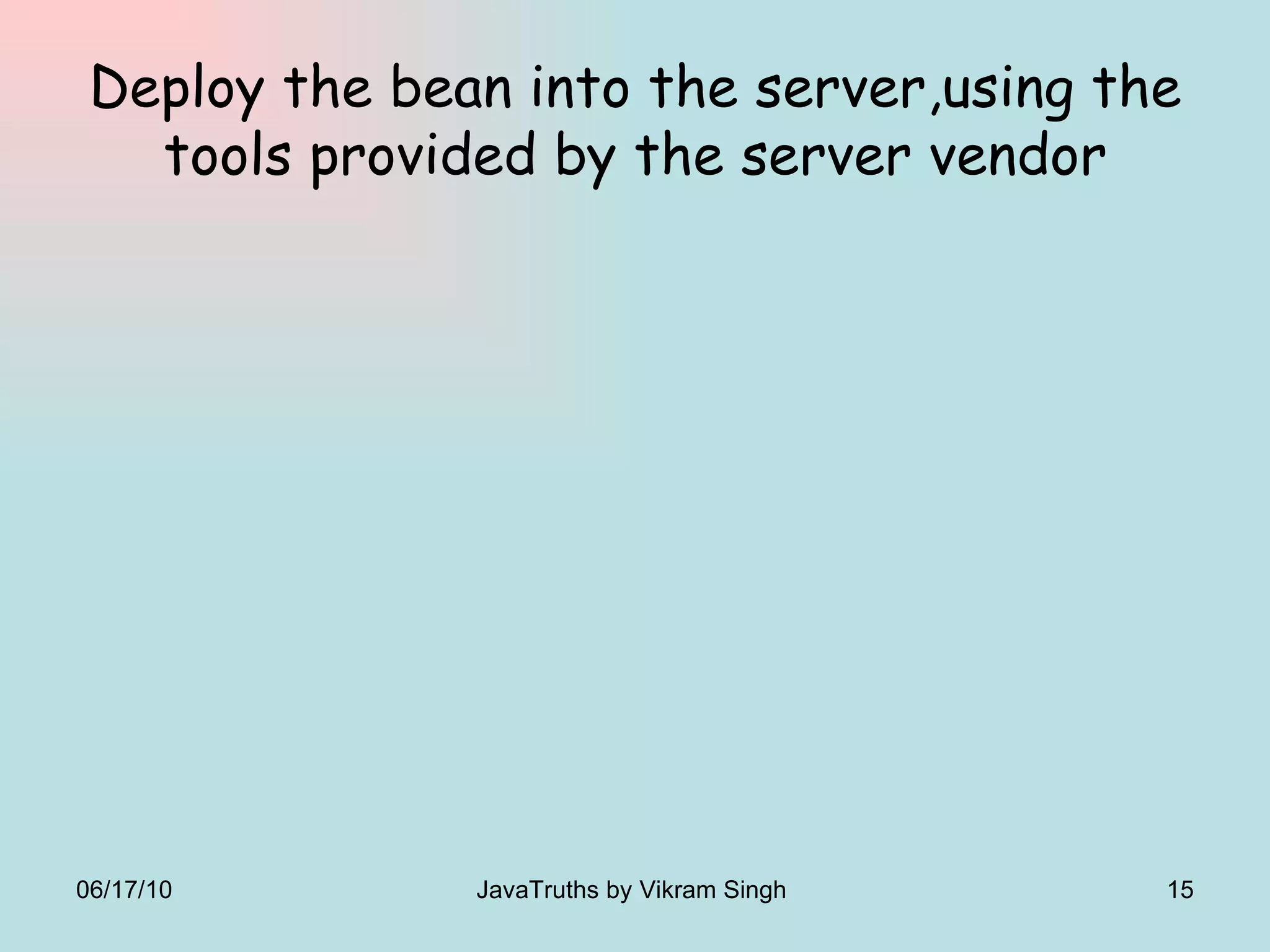 Deploy the bean into the server,using the tools provided by the server vendor 06/17/10 JavaTruths by Vikram Singh  
