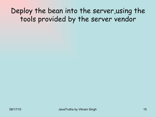 Deploy the bean into the server,using the tools provided by the server vendor 06/17/10 JavaTruths by Vikram Singh  
