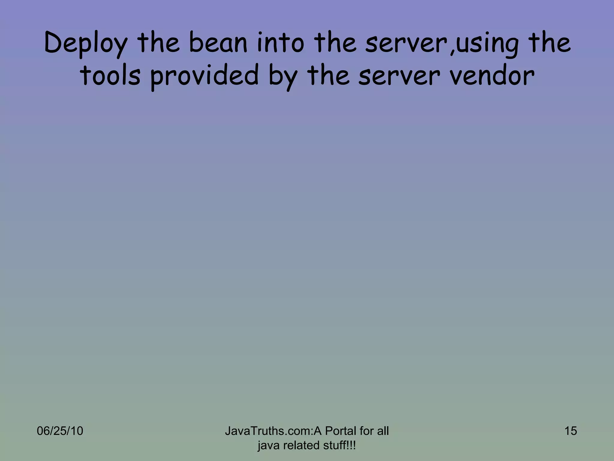 Deploy the bean into the server,using the tools provided by the server vendor 06/25/10 JavaTruths.com:A Portal for all java related stuff!!! 