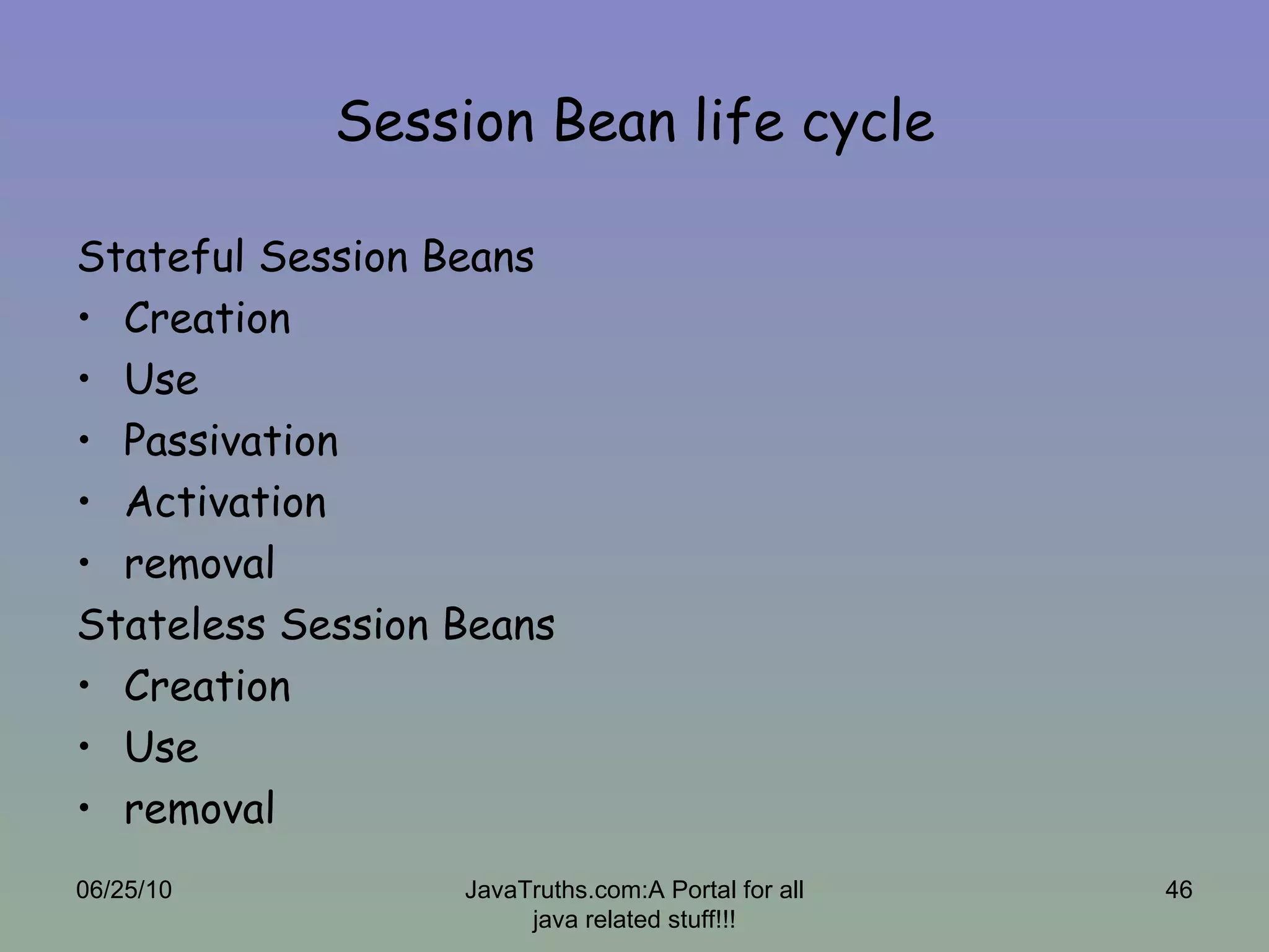 Session Bean life cycle Stateful Session Beans Creation Use  Passivation  Activation removal Stateless Session Beans Creation Use removal 06/25/10 JavaTruths.com:A Portal for all java related stuff!!! 