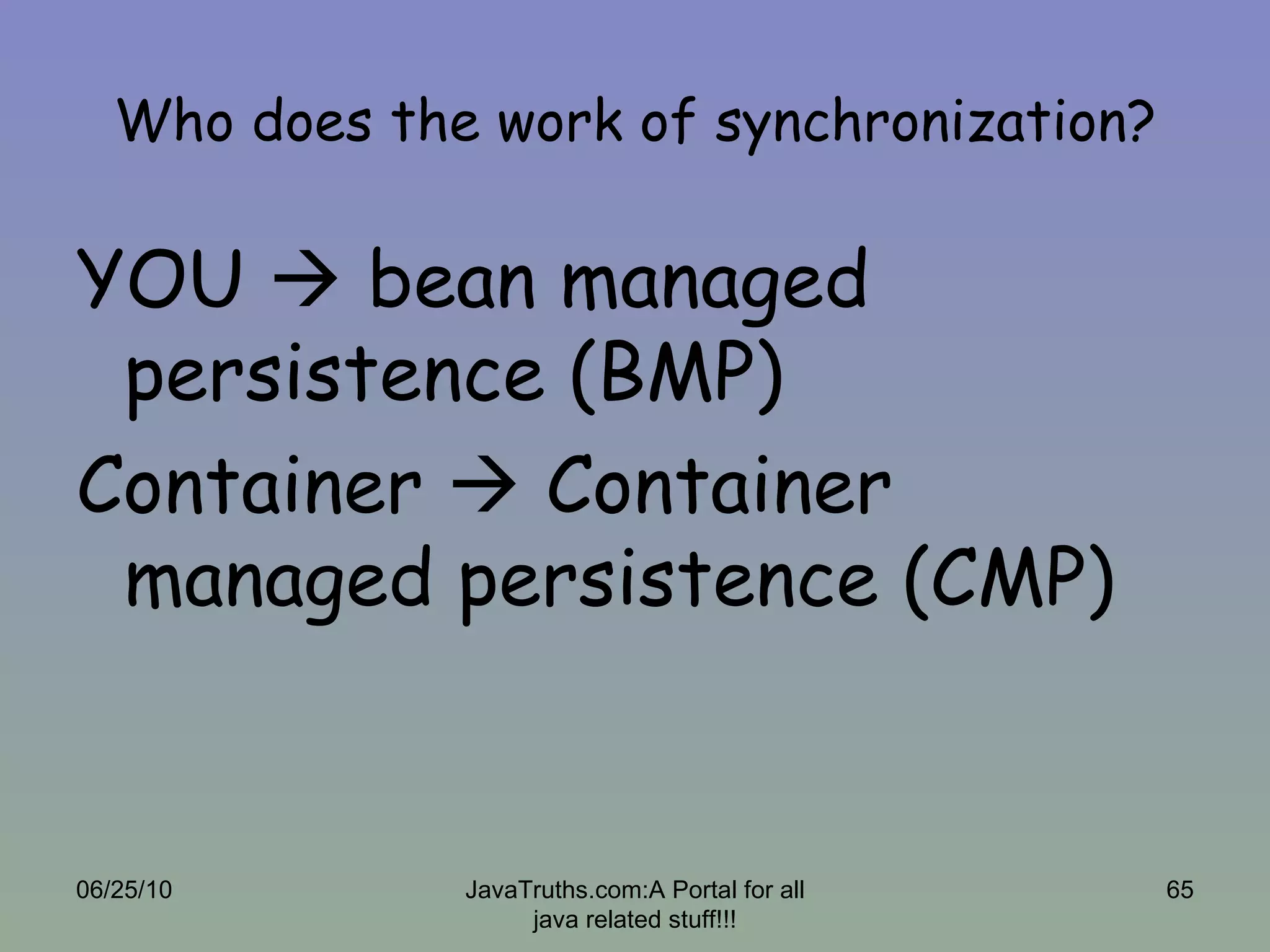 Who does the work of synchronization? YOU    bean managed persistence (BMP) Container    Container managed persistence (CMP) 06/25/10 JavaTruths.com:A Portal for all java related stuff!!! 