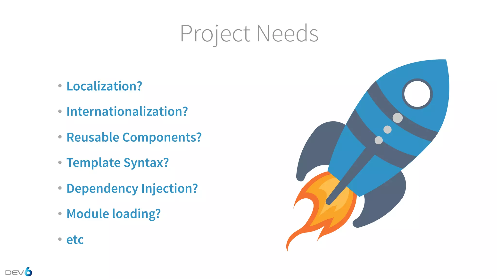 Project Needs • Localization? • Internationalization? • Reusable Components? • Template Syntax? • Dependency Injection? • Module loading? • etc 