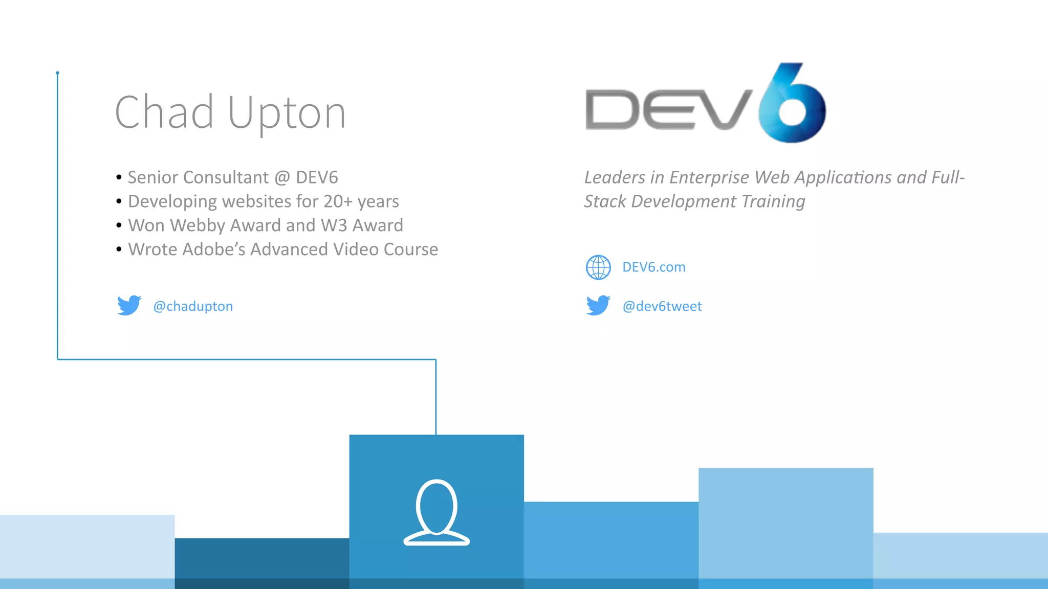 Chad Upton • Senior	Consultant	@	DEV6 • Developing	websites	for	20+	years • Won	Webby	Award	and	W3	Award • Wrote	Adobe’s	Advanced	Video	Course Leaders	in	Enterprise	Web	Applica2ons	and	Full- Stack	Development	Training DEV6.com @dev6tweet@chadupton 