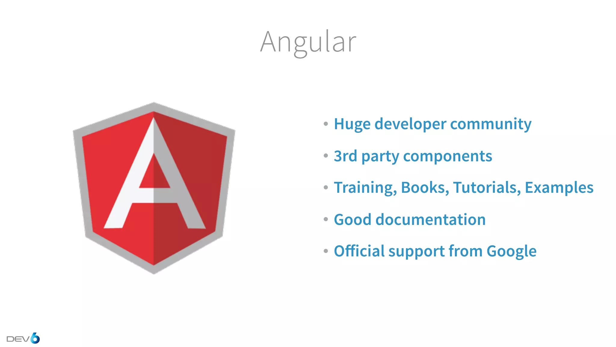 Angular • Huge developer community • 3rd party components • Training, Books, Tutorials, Examples • Good documentation • Oﬀicial support from Google 