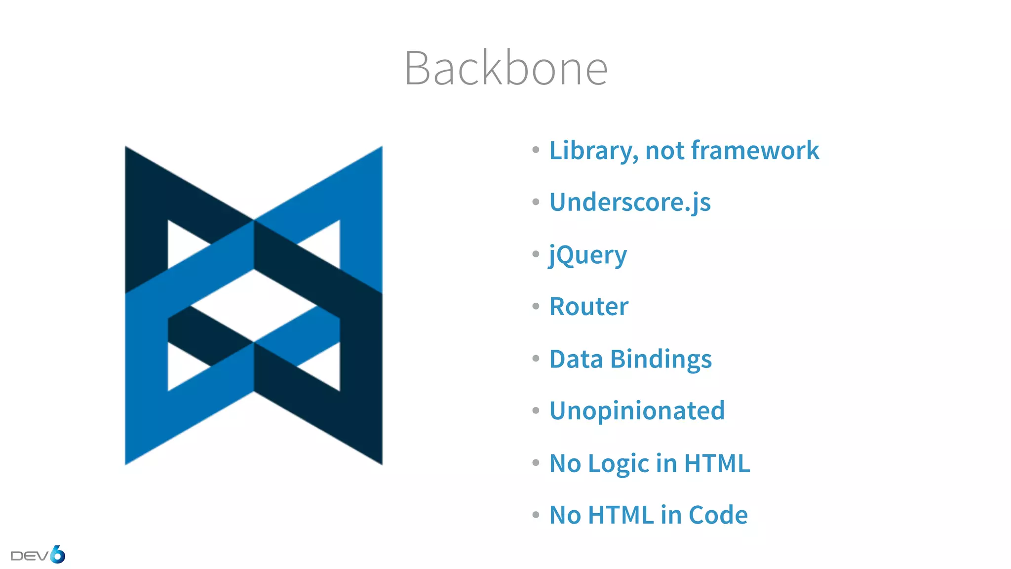 Backbone • Library, not framework • Underscore.js • jQuery • Router • Data Bindings • Unopinionated • No Logic in HTML • No HTML in Code 
