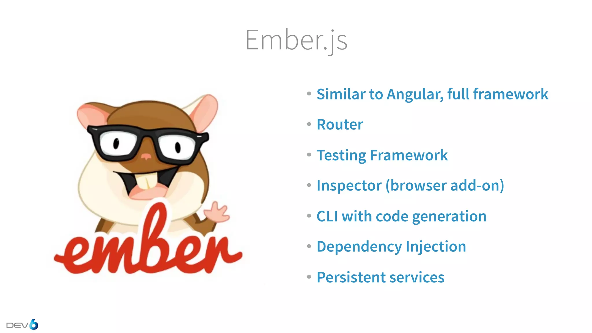 Ember.js • Similar to Angular, full framework • Router • Testing Framework • Inspector (browser add-on) • CLI with code generation • Dependency Injection • Persistent services 