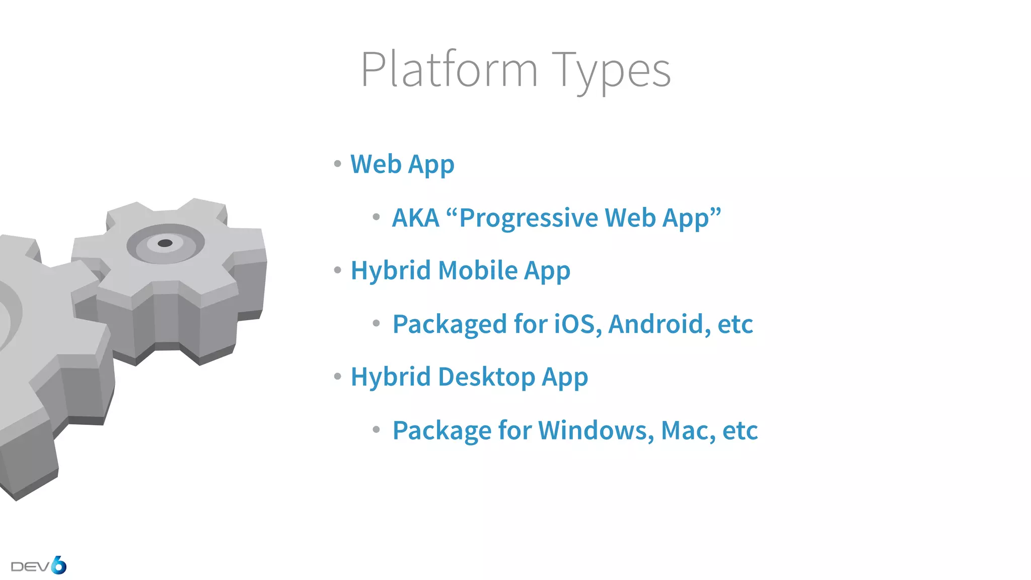 Platform Types • Web App • AKA “Progressive Web App” • Hybrid Mobile App • Packaged for iOS, Android, etc • Hybrid Desktop App • Package for Windows, Mac, etc 