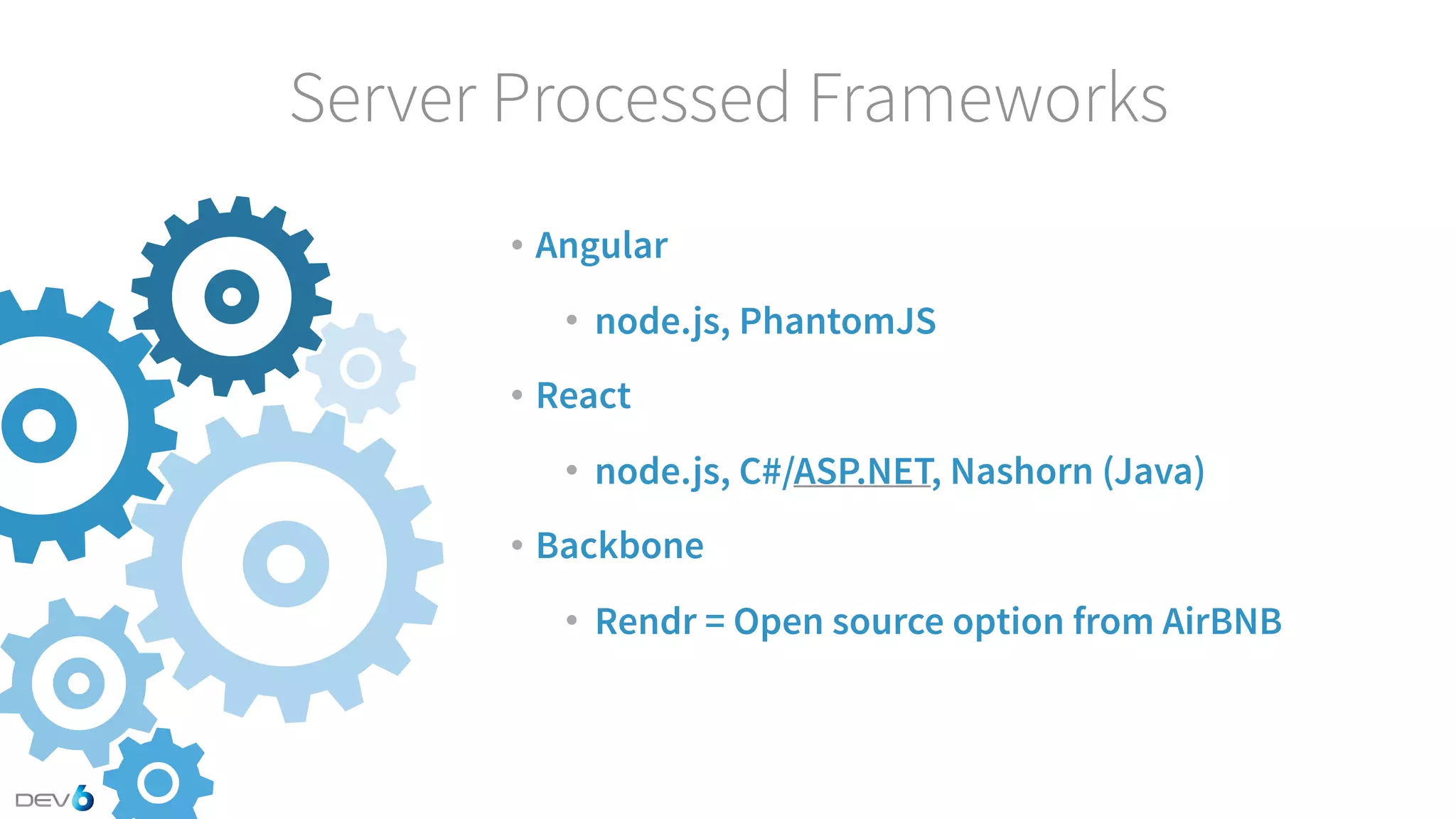 • Angular • node.js, PhantomJS • React • node.js, C#/ASP.NET, Nashorn (Java) • Backbone • Rendr = Open source option from AirBNB Server Processed Frameworks 