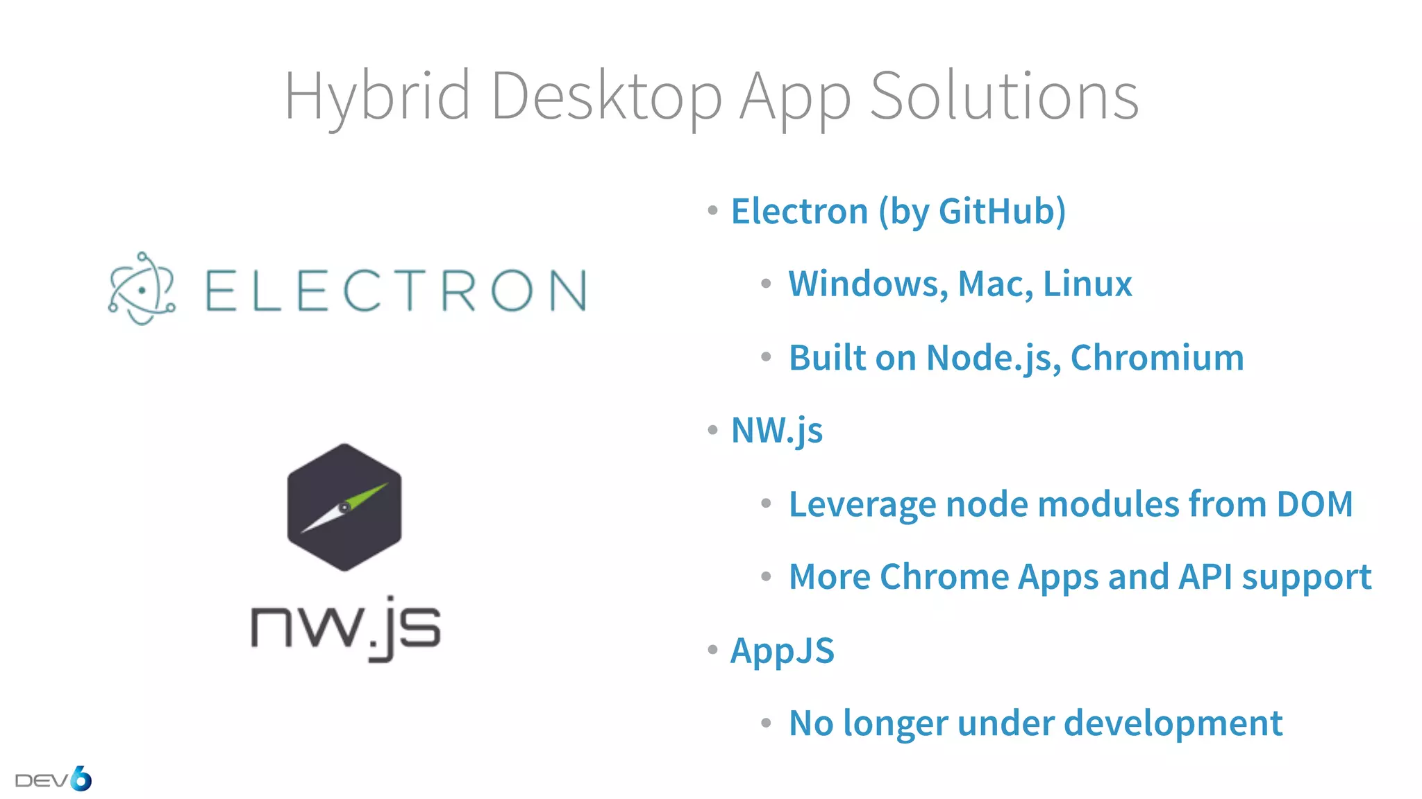 Hybrid Desktop App Solutions • Electron (by GitHub) • Windows, Mac, Linux • Built on Node.js, Chromium • NW.js • Leverage node modules from DOM • More Chrome Apps and API support • AppJS • No longer under development 