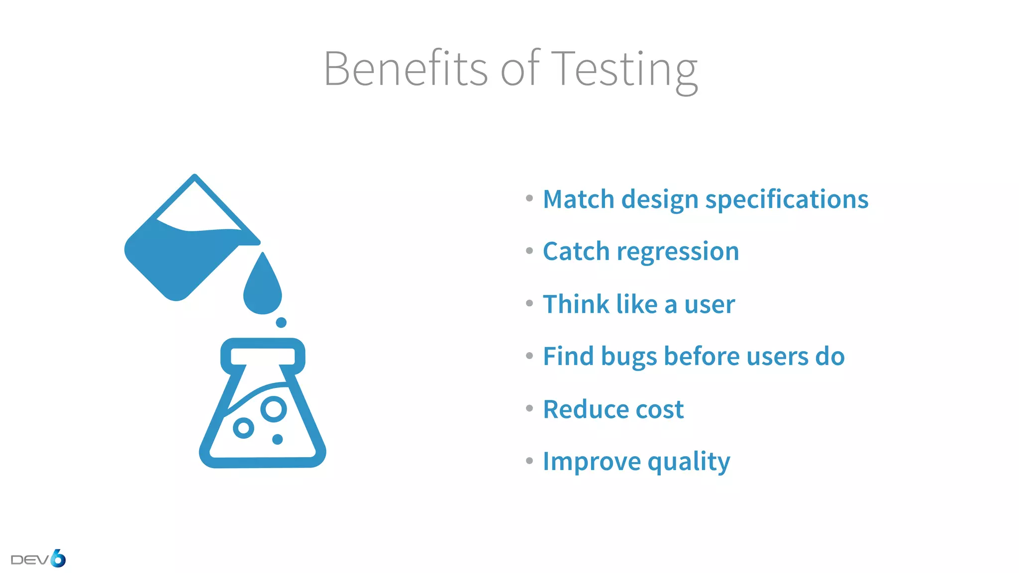 Benefits of Testing • Match design specifications • Catch regression • Think like a user • Find bugs before users do • Reduce cost • Improve quality 