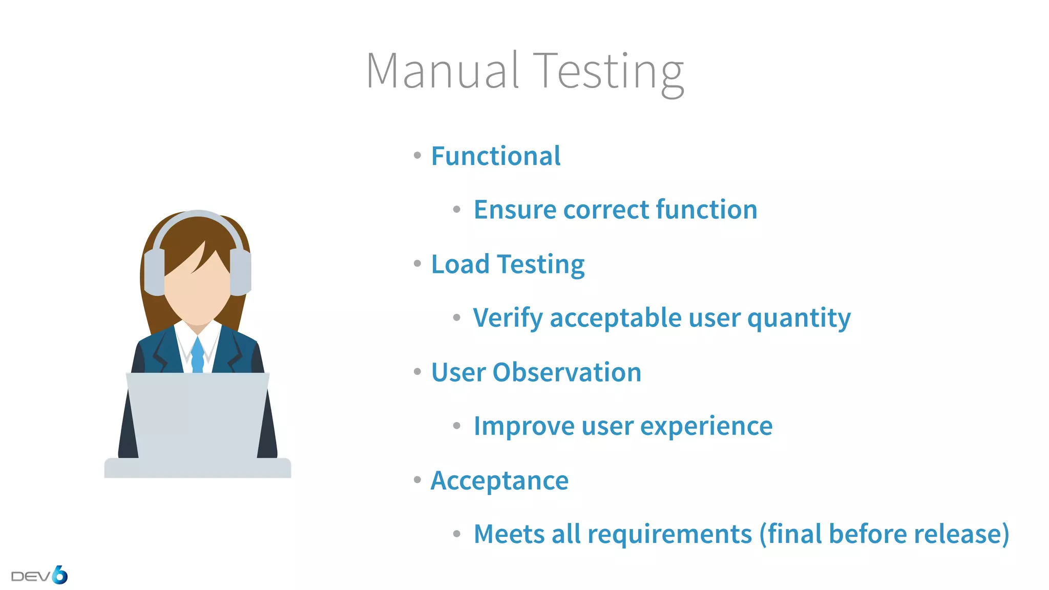 Manual Testing • Functional • Ensure correct function • Load Testing • Verify acceptable user quantity • User Observation • Improve user experience • Acceptance • Meets all requirements (final before release) 
