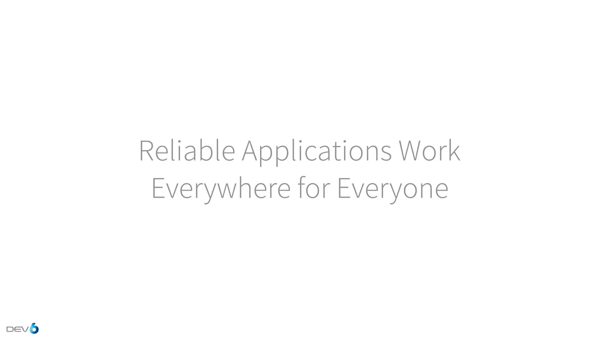 Reliable Applications Work Everywhere for Everyone 