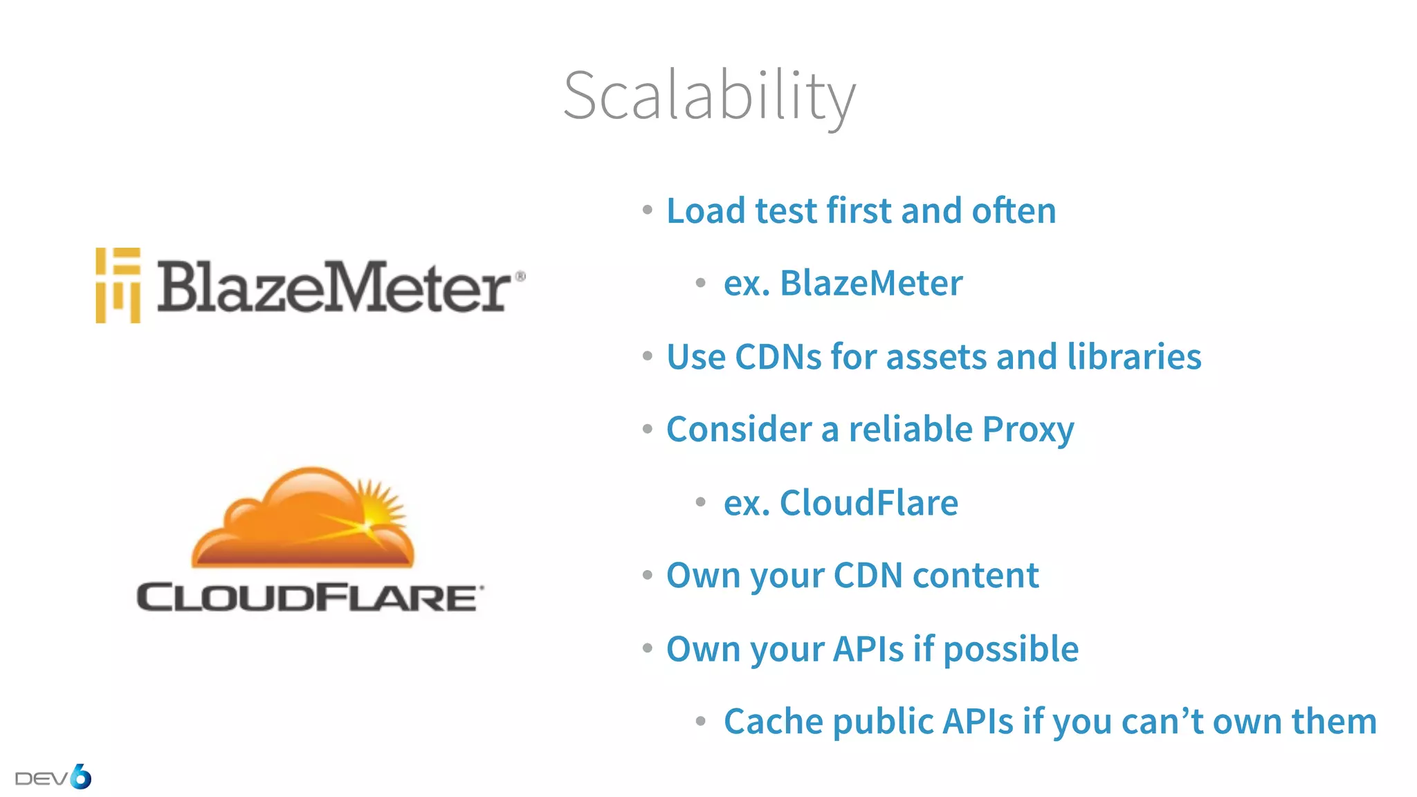 Scalability • Load test first and often • ex. BlazeMeter • Use CDNs for assets and libraries • Consider a reliable Proxy • ex. CloudFlare • Own your CDN content • Own your APIs if possible • Cache public APIs if you can’t own them 