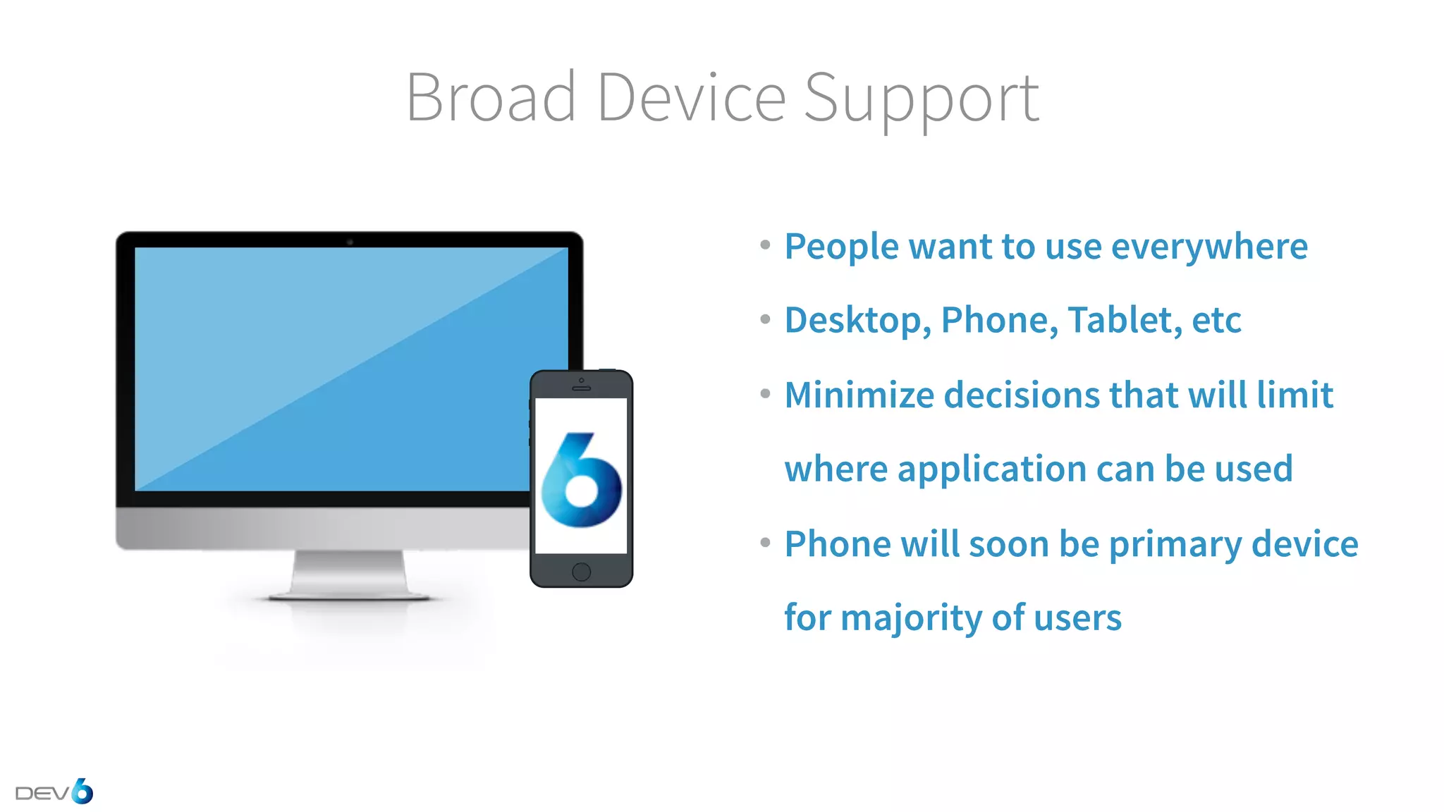 Broad Device Support • People want to use everywhere • Desktop, Phone, Tablet, etc • Minimize decisions that will limit where application can be used • Phone will soon be primary device for majority of users 