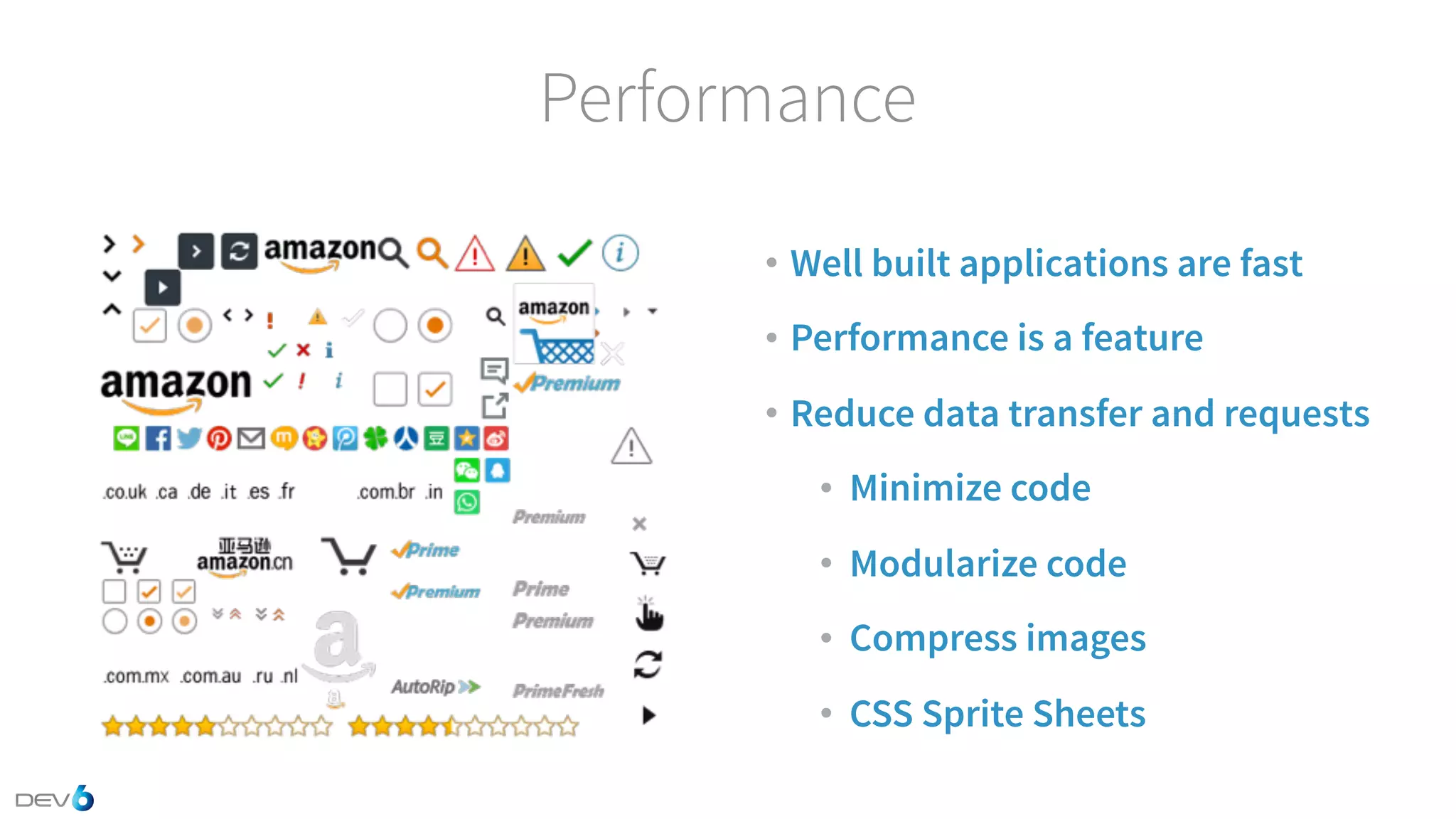 Performance • Well built applications are fast • Performance is a feature • Reduce data transfer and requests • Minimize code • Modularize code • Compress images • CSS Sprite Sheets 