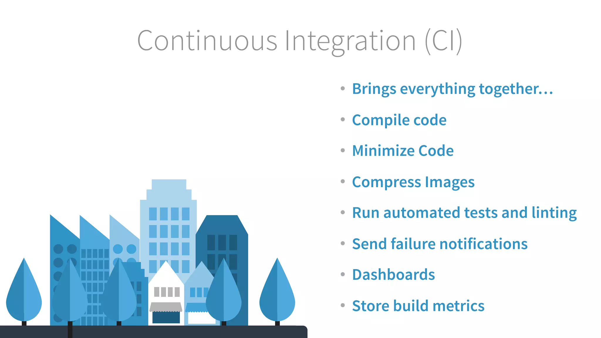 Continuous Integration (CI) • Brings everything together… • Compile code • Minimize Code • Compress Images • Run automated tests and linting • Send failure notifications • Dashboards • Store build metrics 