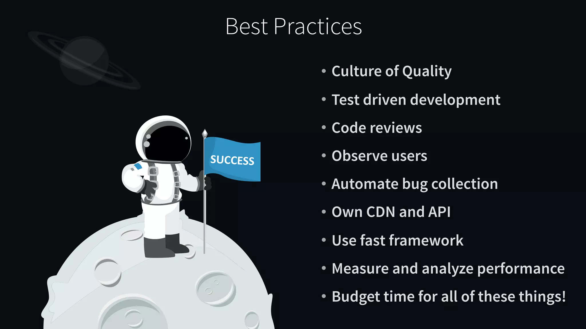 • Culture of Quality • Test driven development • Code reviews • Observe users • Automate bug collection • Own CDN and API • Use fast framework • Measure and analyze performance • Budget time for all of these things! Best Practices SUCCESS 
