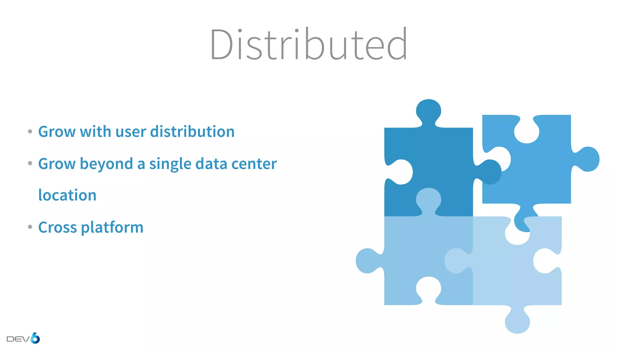Distributed • Grow with user distribution • Grow beyond a single data center location • Cross platform 