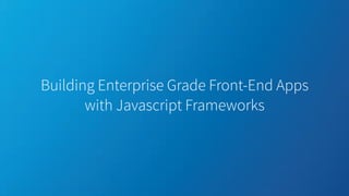 Building Enterprise Grade Front-End Apps
with Javascript Frameworks
 