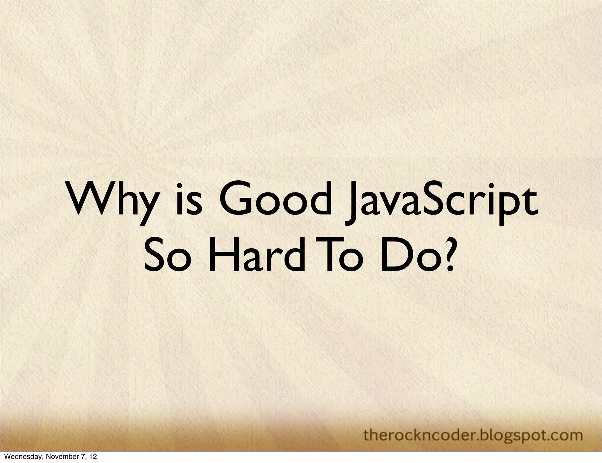 Why is Good JavaScript
                  So Hard To Do?


Wednesday, November 7, 12
 