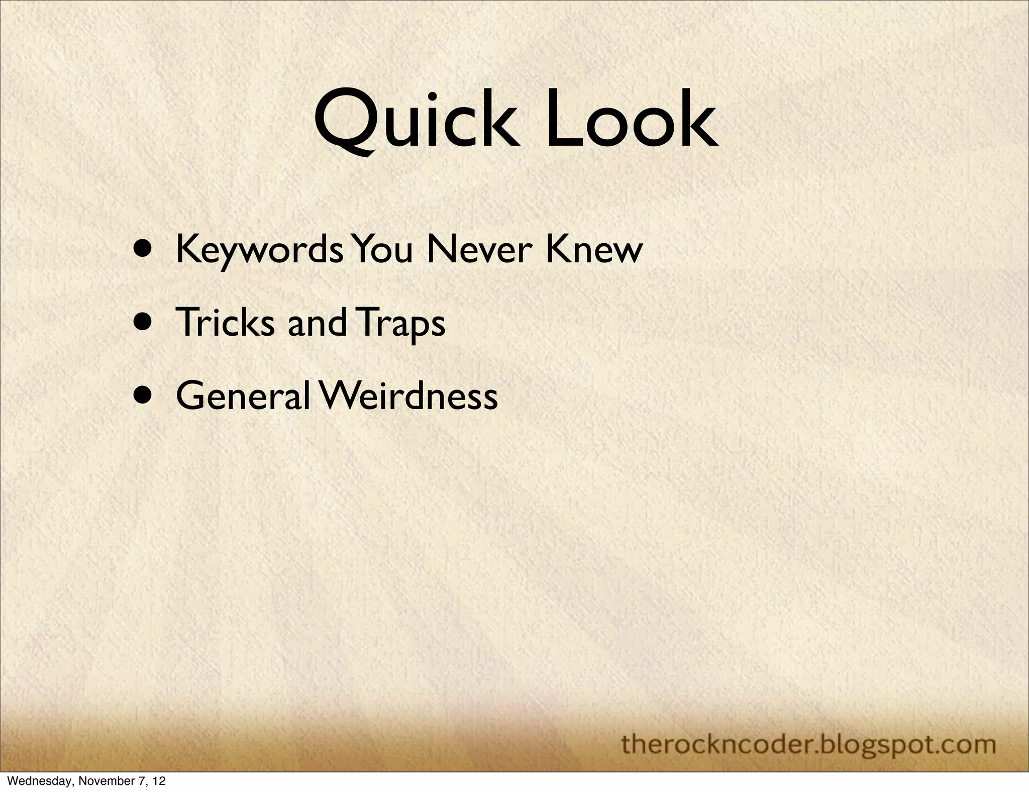Quick Look
                   • Keywords You Never Knew
                   • Tricks and Traps
                   • General Weirdness




Wednesday, November 7, 12
 