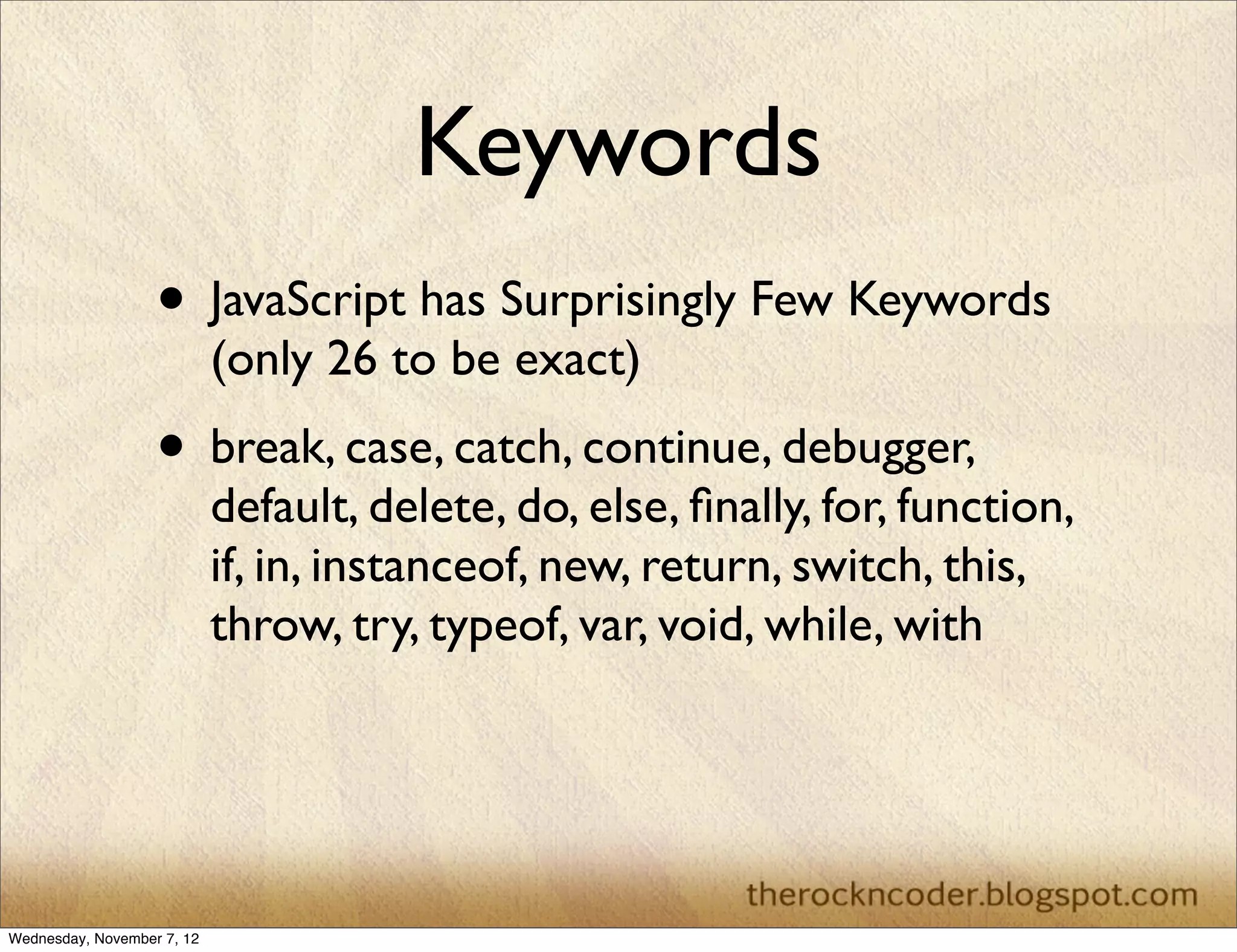 Keywords
                   • JavaScript has Surprisingly Few Keywords
                            (only 26 to be exact)
                   • break, case, catch, continue, debugger,
                            default, delete, do, else, ﬁnally, for, function,
                            if, in, instanceof, new, return, switch, this,
                            throw, try, typeof, var, void, while, with




Wednesday, November 7, 12
 
