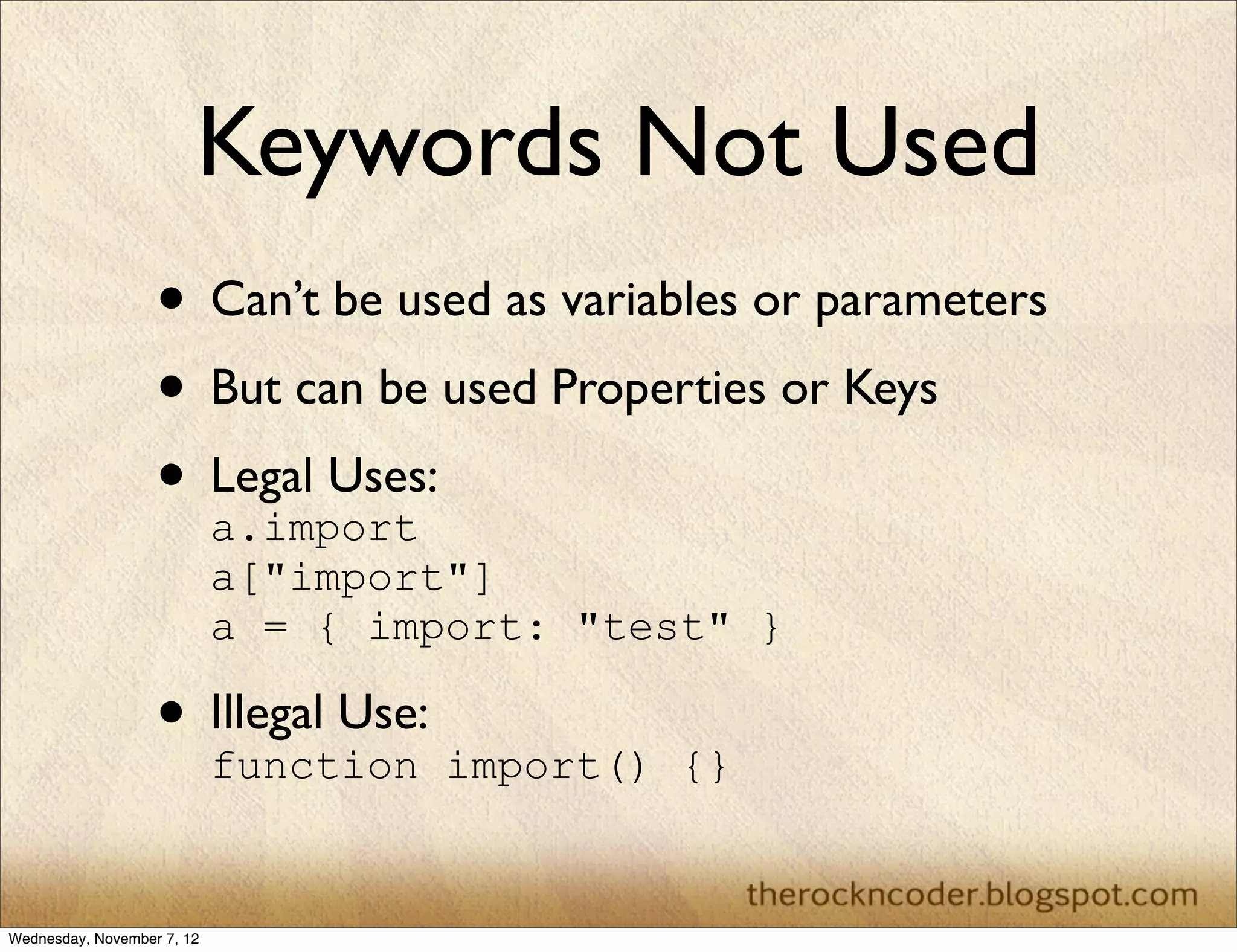 Keywords Not Used
                   • Can’t be used as variables or parameters
                   • But can be used Properties or Keys
                   • Legal Uses:
                     a.import
                            a["import"]
                            a = { import: "test" }

                   • Illegal Use: import()
                     function                 {}


Wednesday, November 7, 12
 