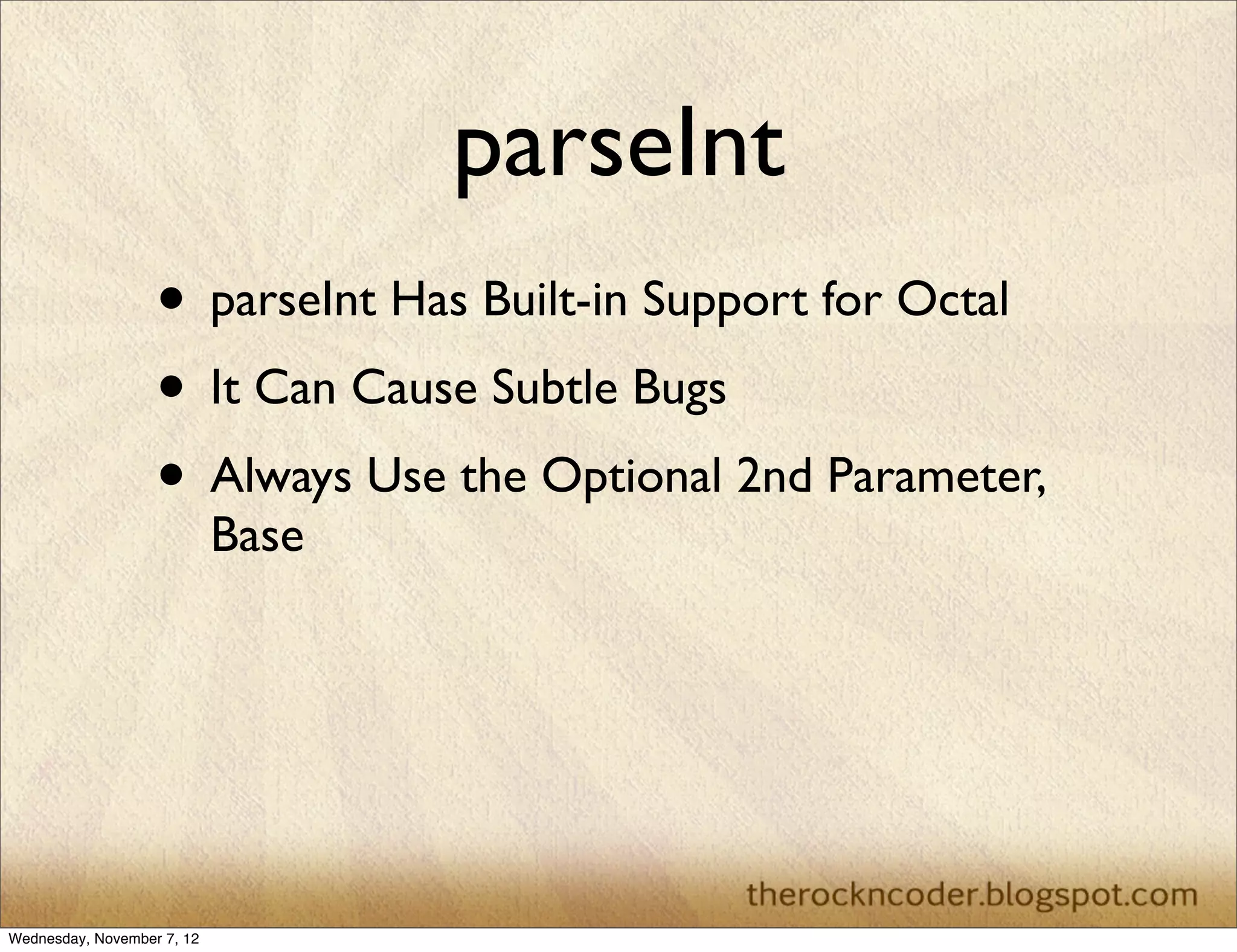 parseInt
                   • parseInt Has Built-in Support for Octal
                   • It Can Cause Subtle Bugs
                   • Always Use the Optional 2nd Parameter,
                            Base




Wednesday, November 7, 12
 