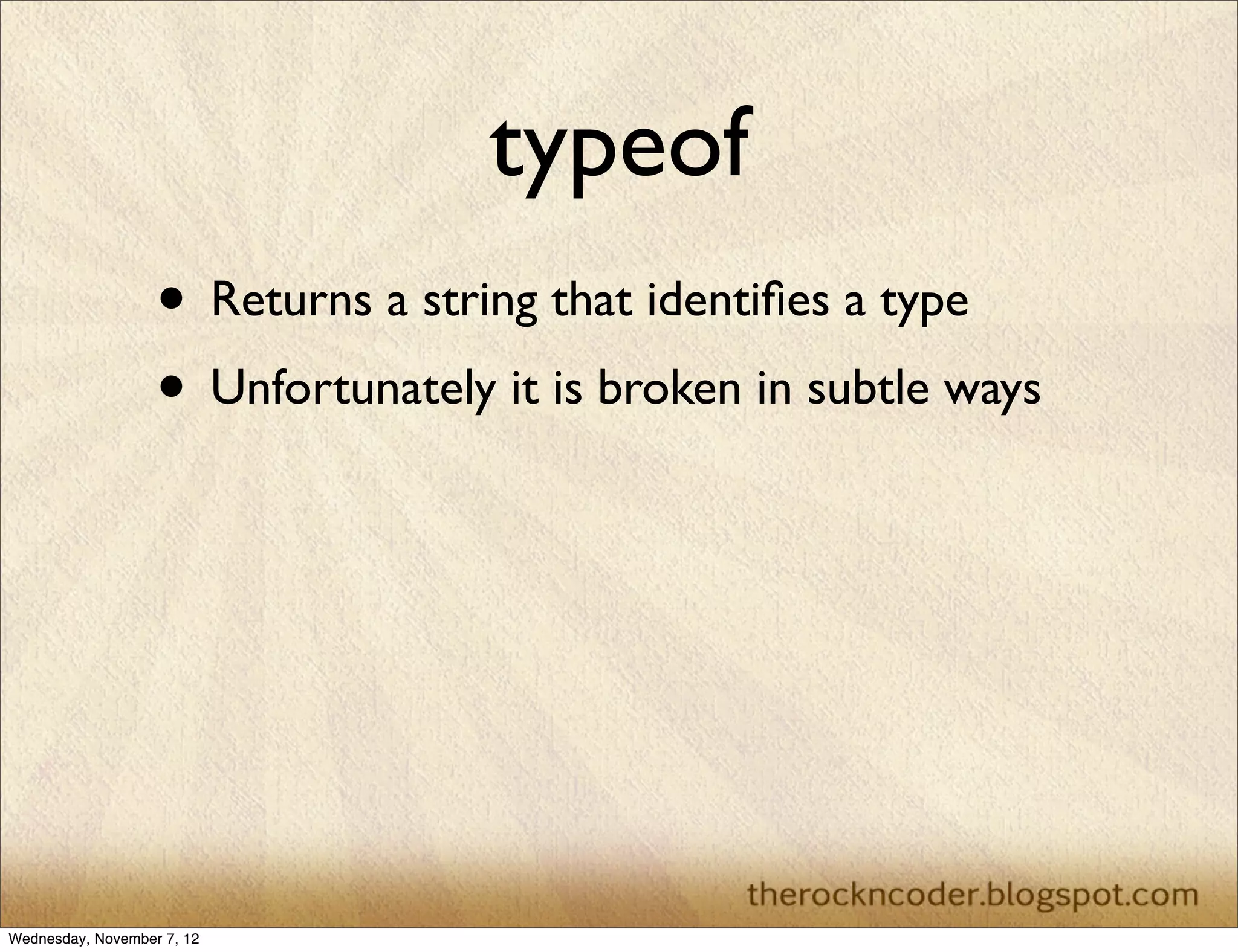 typeof
                   • Returns a string that identiﬁes a type
                   • Unfortunately it is broken in subtle ways




Wednesday, November 7, 12
 