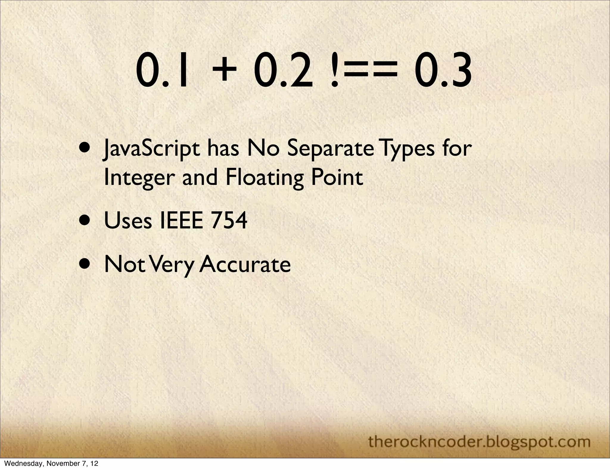 0.1 + 0.2 !== 0.3
                   • JavaScript has No Separate Types for
                            Integer and Floating Point
                   • Uses IEEE 754
                   • Not Very Accurate



Wednesday, November 7, 12
 