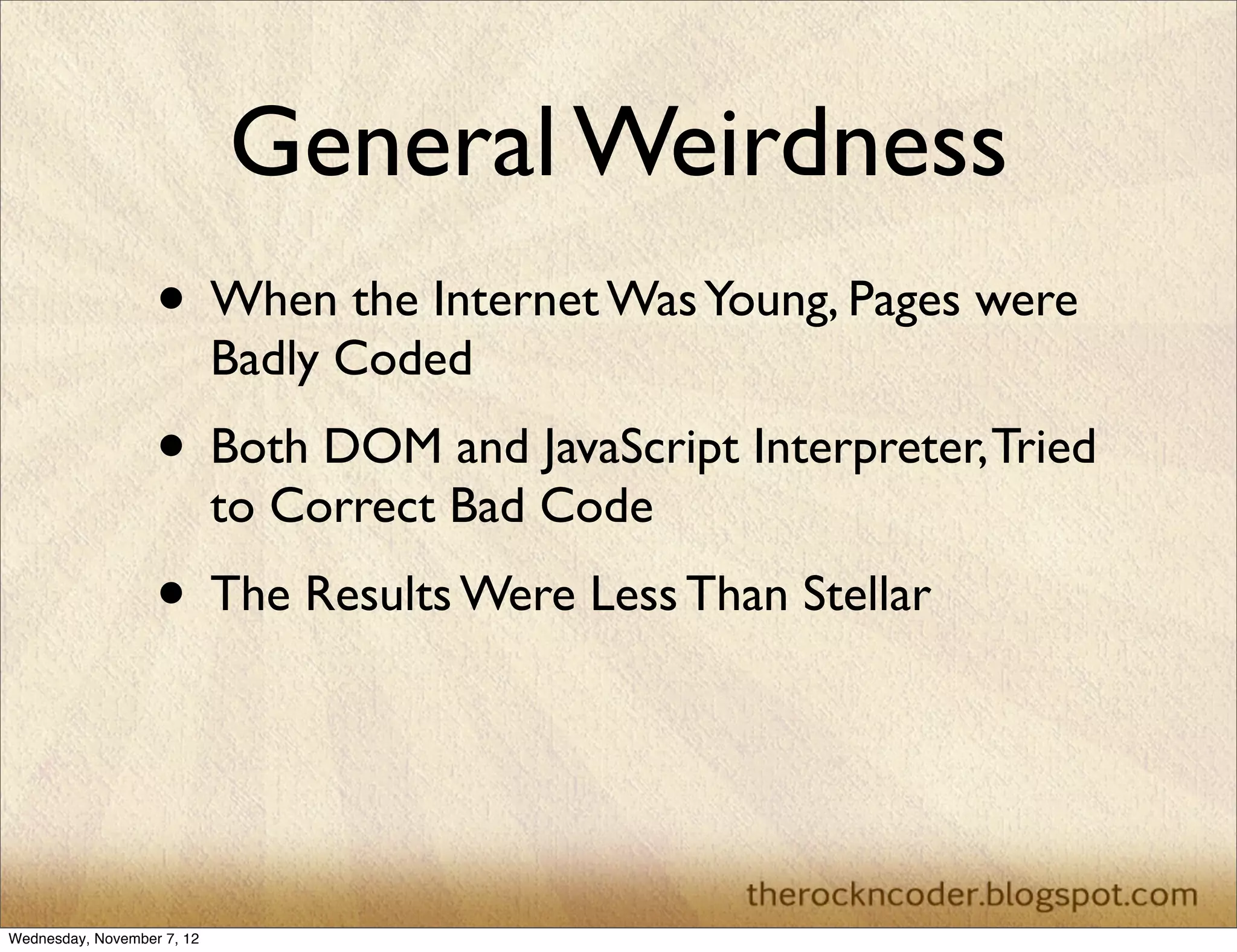 General Weirdness
                   • When the Internet Was Young, Pages were
                            Badly Coded
                   • Both DOM and JavaScript Interpreter, Tried
                            to Correct Bad Code
                   • The Results Were Less Than Stellar


Wednesday, November 7, 12
 