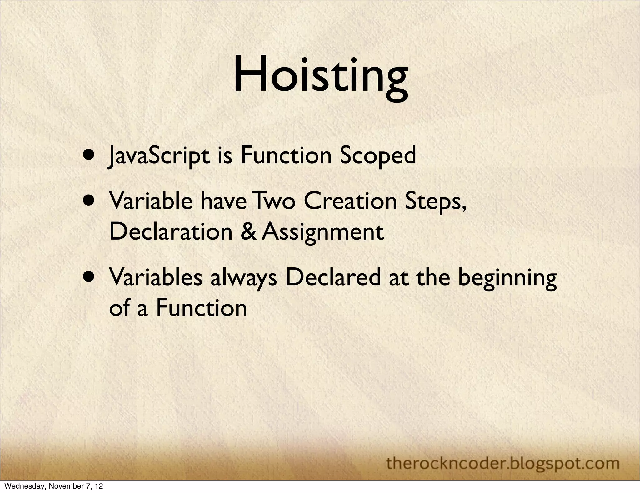 Hoisting
                   • JavaScript is Function Scoped
                   • Variable have Two Creation Steps,
                            Declaration & Assignment
                   • Variables always Declared at the beginning
                            of a Function




Wednesday, November 7, 12
 