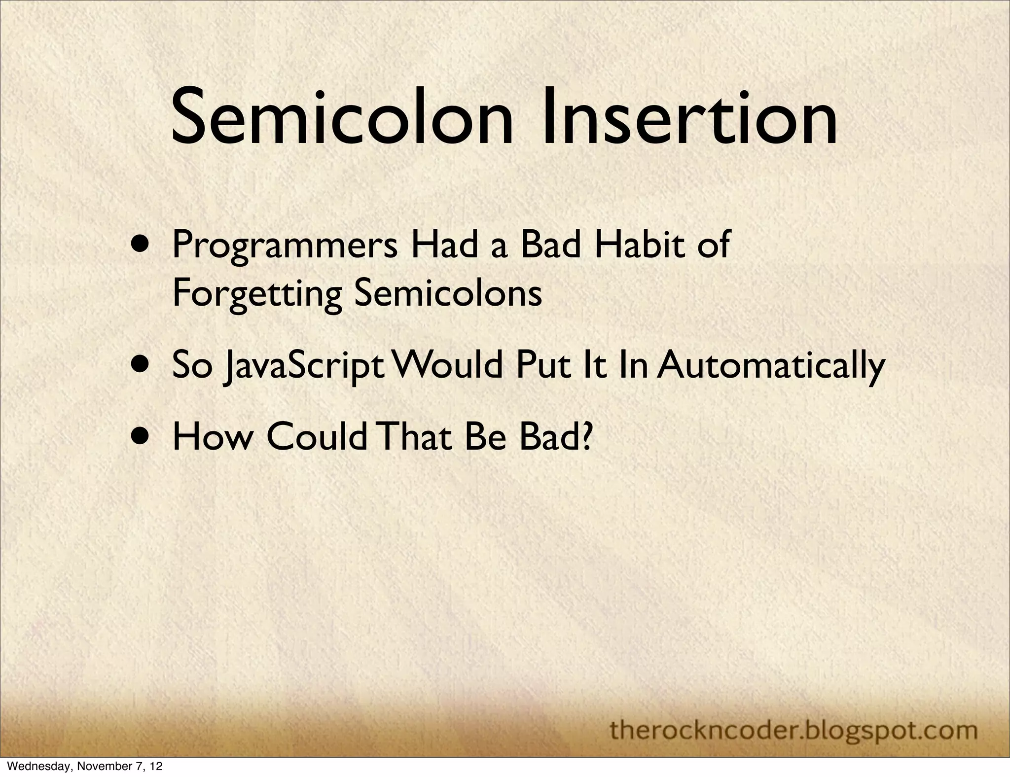 Semicolon Insertion
                   • Programmers Had a Bad Habit of
                            Forgetting Semicolons
                   • So JavaScript Would Put It In Automatically
                   • How Could That Be Bad?



Wednesday, November 7, 12
 